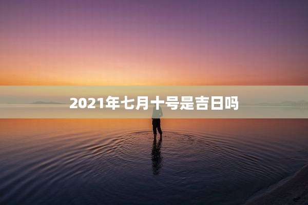 2021年七月十号是吉日吗
