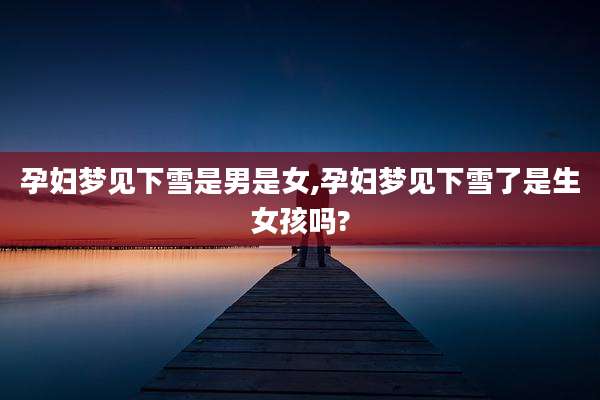 孕妇梦见下雪是男是女,孕妇梦见下雪了是生女孩吗?