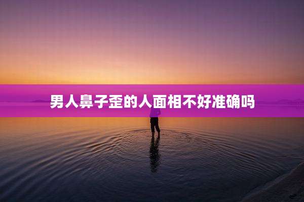 男人鼻子歪的人面相不好准确吗