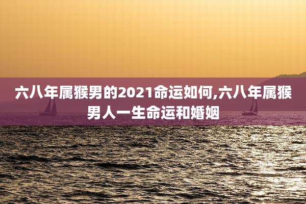 六八年属猴男的2021命运如何,六八年属猴男人一生命运和婚姻