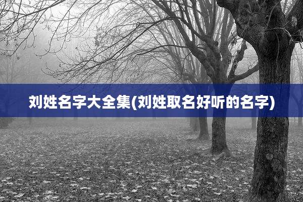 刘姓名字大全集(刘姓取名好听的名字)