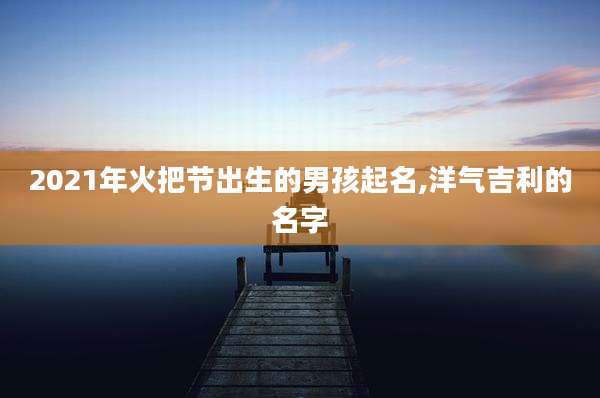 2021年火把节出生的男孩起名,洋气吉利的名字