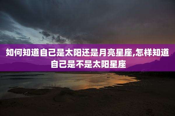 如何知道自己是太阳还是月亮星座,怎样知道自己是不是太阳星座