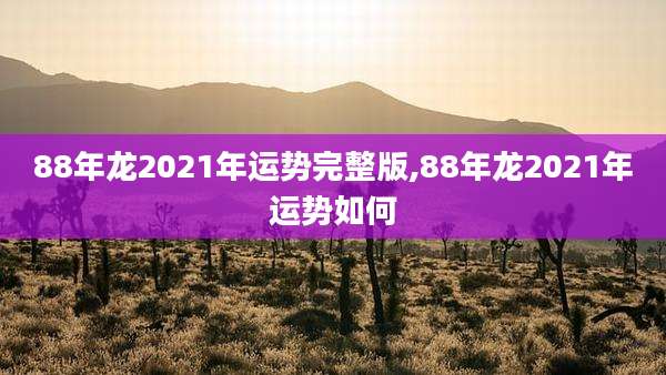 88年龙2021年运势完整版,88年龙2021年运势如何
