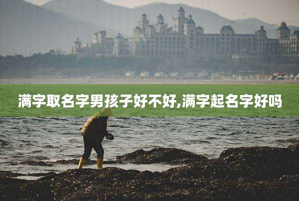 满字取名字男孩子好不好,满字起名字好吗