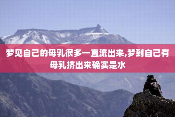 梦见自己的母乳很多一直流出来,梦到自己有母乳挤出来确实是水