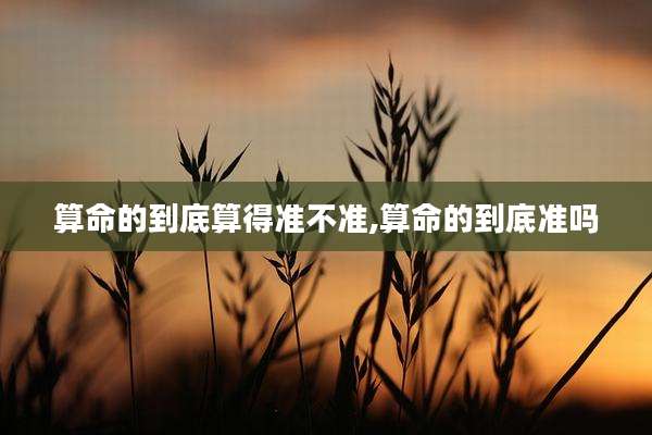 算命的到底算得准不准,算命的到底准吗