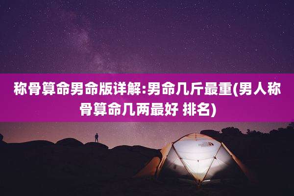 称骨算命男命版详解:男命几斤最重(男人称骨算命几两最好 排名)