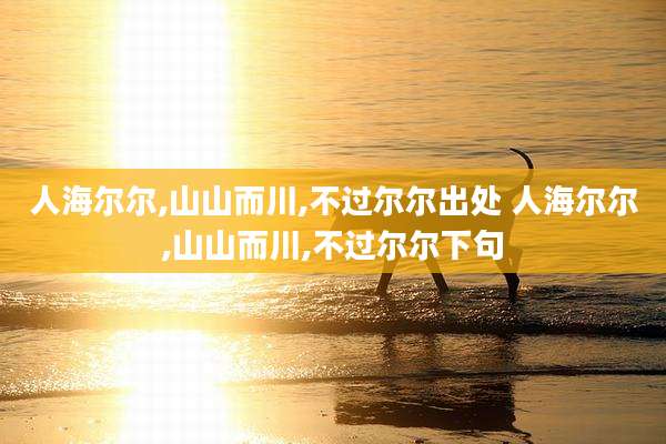 人海尔尔,山山而川,不过尔尔出处 人海尔尔,山山而川,不过尔尔下句