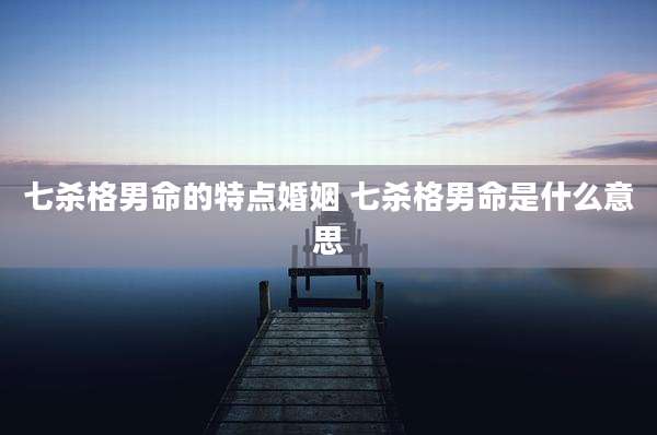 七杀格男命的特点婚姻 七杀格男命是什么意思