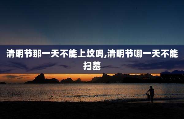 清明节那一天不能上坟吗,清明节哪一天不能扫墓