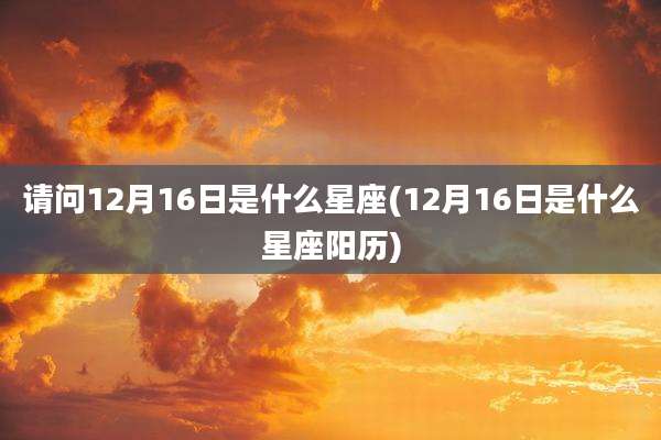 请问12月16日是什么星座(12月16日是什么星座阳历)