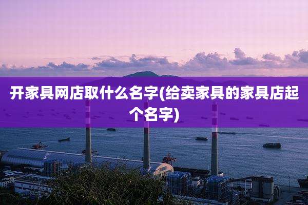 开家具网店取什么名字(给卖家具的家具店起个名字)
