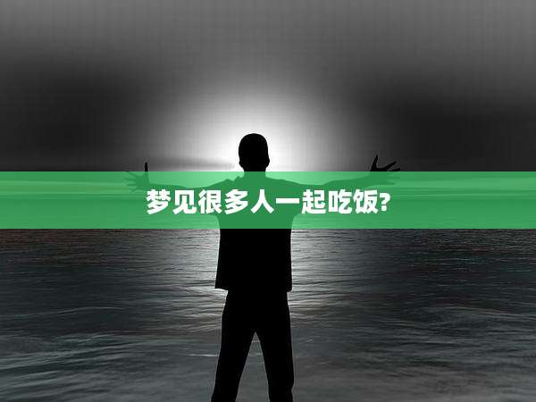 梦见很多人一起吃饭?