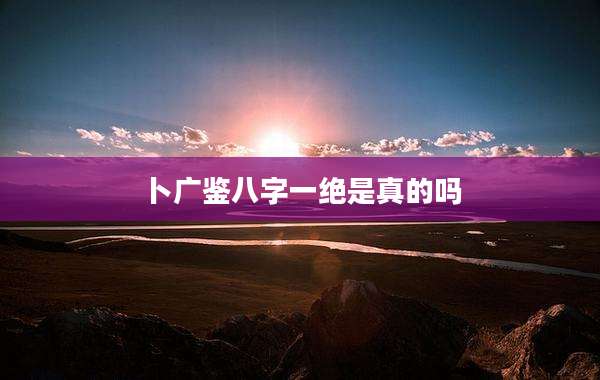卜广鉴八字一绝是真的吗