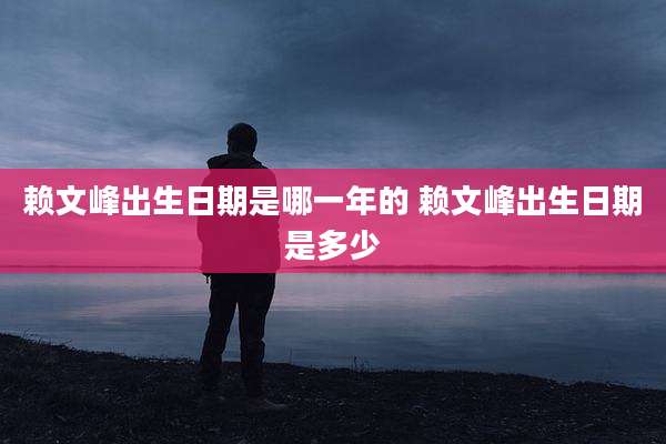 赖文峰出生日期是哪一年的 赖文峰出生日期是多少