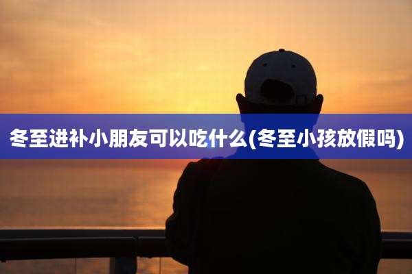 冬至进补小朋友可以吃什么(冬至小孩放假吗)