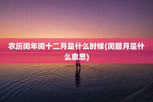 农历闰年闰十二月是什么时候(闰腊月是什么意思)