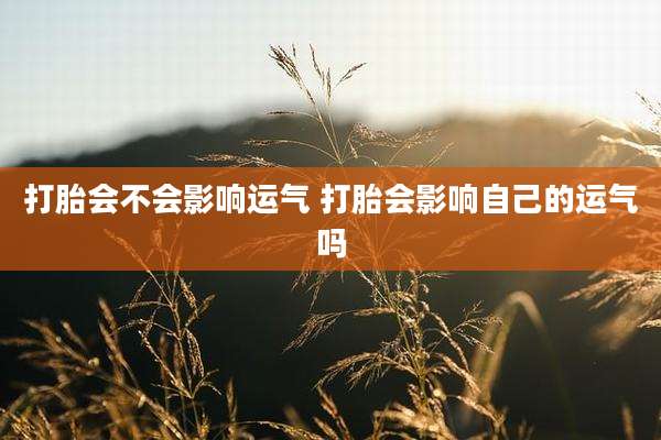 打胎会不会影响运气 打胎会影响自己的运气吗
