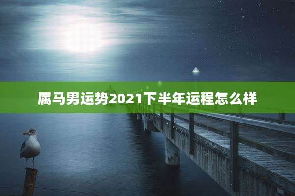 属马男运势2021下半年运程怎么样