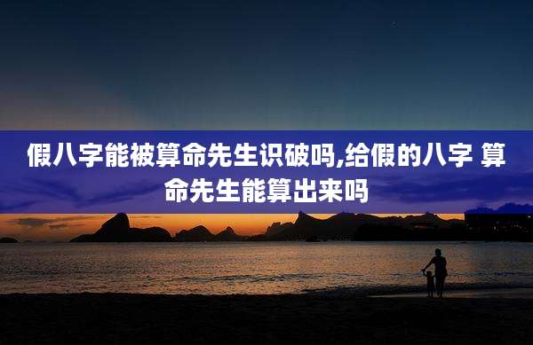 假八字能被算命先生识破吗,给假的八字 算命先生能算出来吗