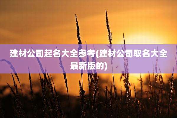 建材公司起名大全参考(建材公司取名大全最新版的)