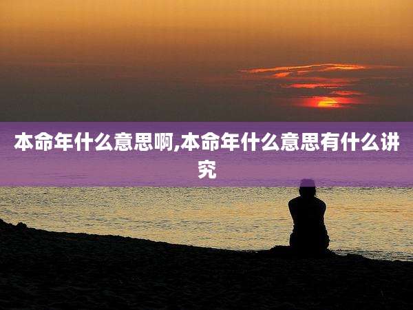 本命年什么意思啊,本命年什么意思有什么讲究