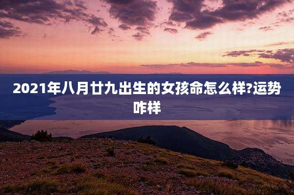 2021年八月廿九出生的女孩命怎么样?运势咋样