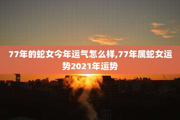 77年的蛇女今年运气怎么样,77年属蛇女运势2021年运势