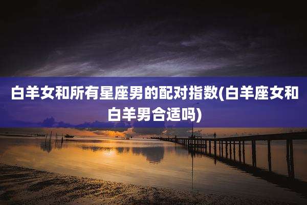 白羊女和所有星座男的配对指数(白羊座女和白羊男合适吗)
