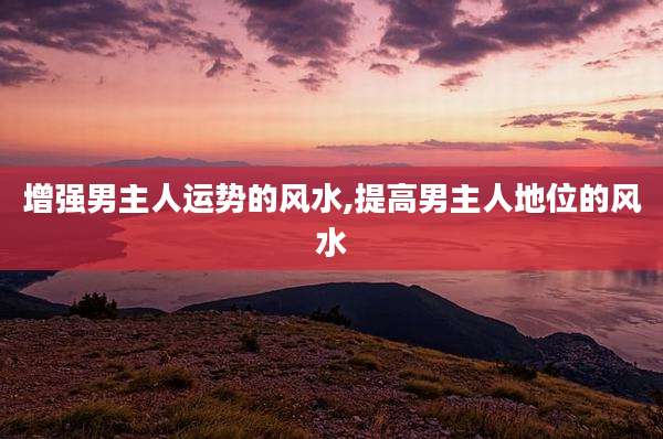 增强男主人运势的风水,提高男主人地位的风水