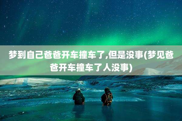 梦到自己爸爸开车撞车了,但是没事(梦见爸爸开车撞车了人没事)