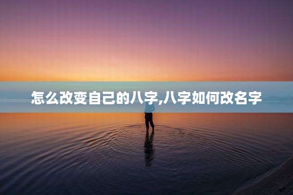 怎么改变自己的八字,八字如何改名字