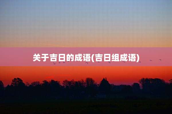关于吉日的成语(吉日组成语)