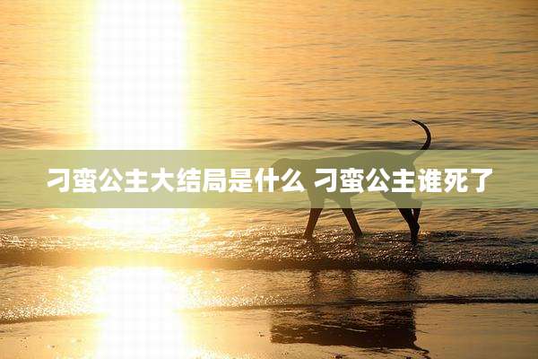 刁蛮公主大结局是什么 刁蛮公主谁死了