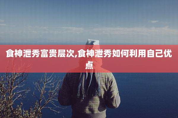 食神泄秀富贵层次,食神泄秀如何利用自己优点