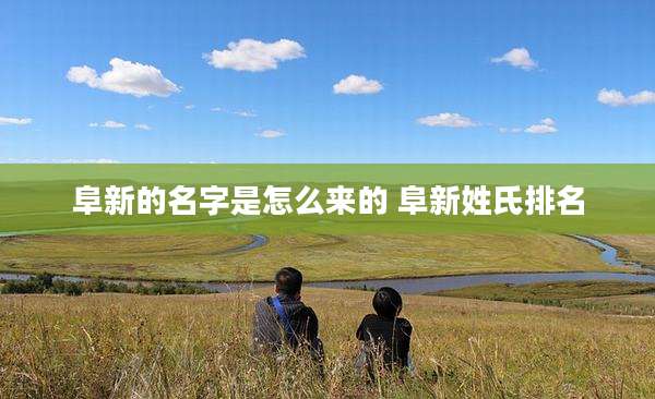 阜新的名字是怎么来的 阜新姓氏排名