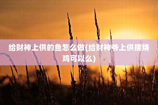 给财神上供的鱼怎么做(给财神爷上供摆烧鸡可以么)