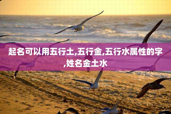 起名可以用五行土,五行金,五行水属性的字,姓名金土水