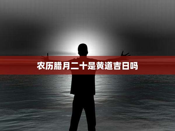 农历腊月二十是黄道吉日吗