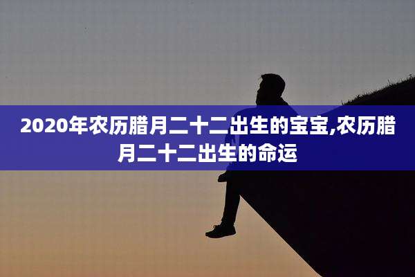 2020年农历腊月二十二出生的宝宝,农历腊月二十二出生的命运