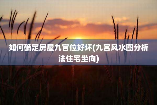 如何确定房屋九宫位好坏(九宫风水图分析法住宅坐向)