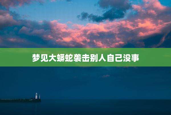 梦见大蟒蛇袭击别人自己没事