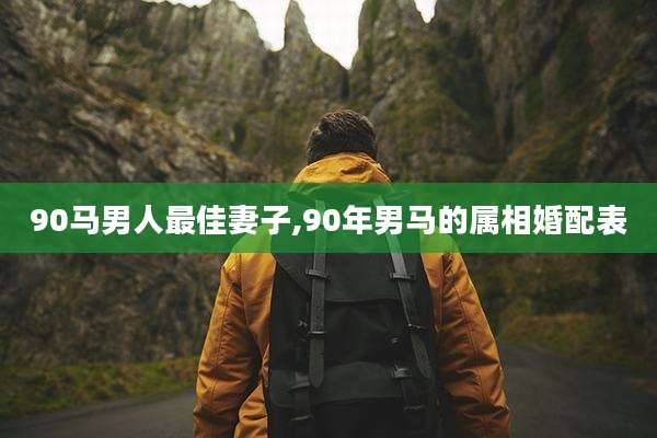 90马男人最佳妻子,90年男马的属相婚配表