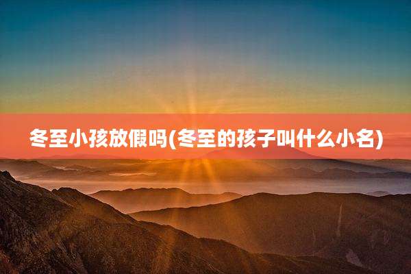 冬至小孩放假吗(冬至的孩子叫什么小名)