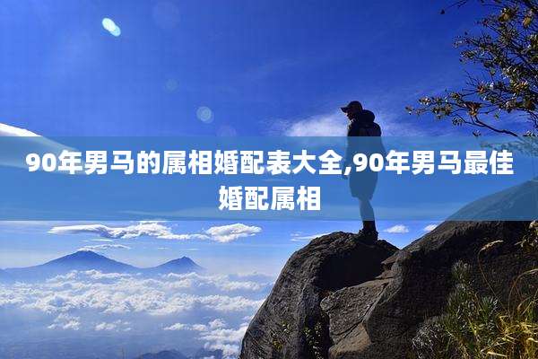 90年男马的属相婚配表大全,90年男马最佳婚配属相