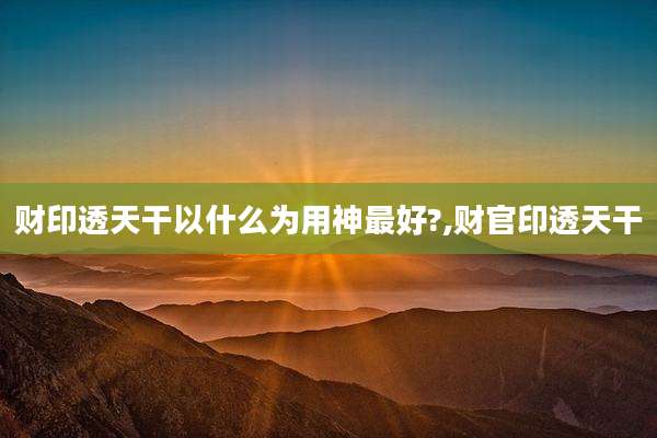 财印透天干以什么为用神最好?,财官印透天干