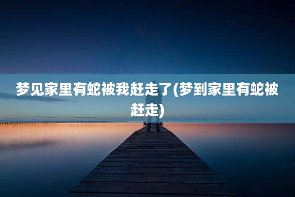 梦见家里有蛇被我赶走了(梦到家里有蛇被赶走)