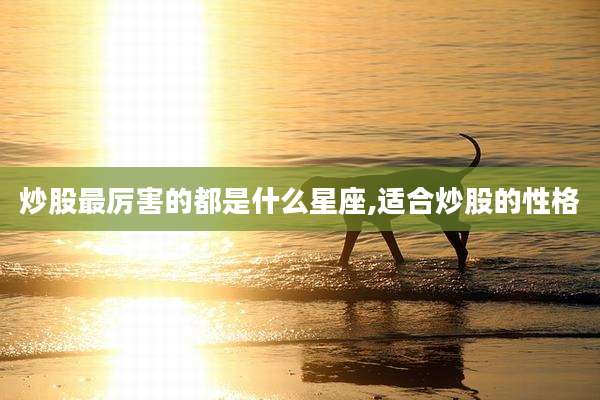 炒股最厉害的都是什么星座,适合炒股的性格