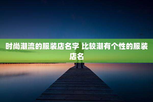 时尚潮流的服装店名字 比较潮有个性的服装店名